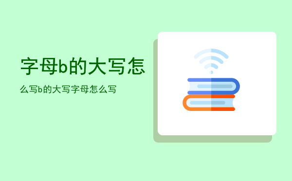 字母b的大写怎么写，b的大写字母怎么写