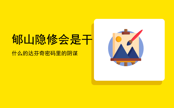 郇山隐修会是干什么的「达芬奇密码里的阴谋」