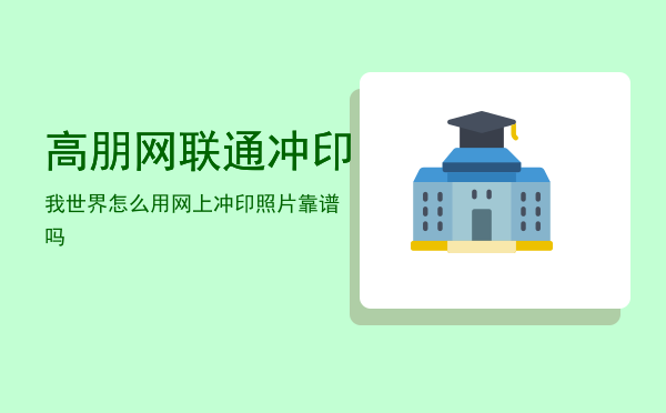 高朋网联通冲印我世界怎么用「网上冲印照片靠谱吗」