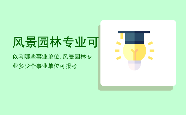 风景园林专业可以考哪些事业单位,风景园林专业多少个事业单位可报考