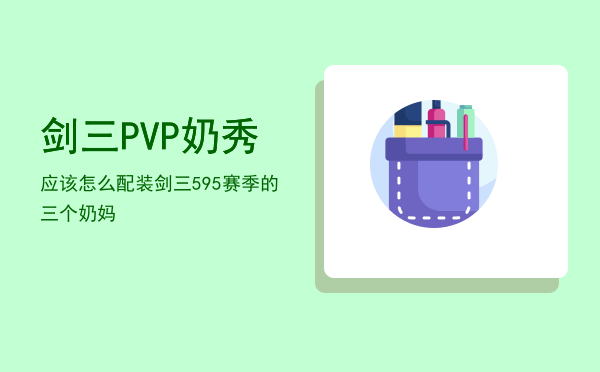 剑三PVP奶秀应该怎么配装「剑三595赛季的三个奶妈」