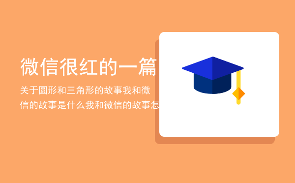 微信很红的一篇关于圆形和三角形的故事「我和微信的故事是什么我和微信的故事怎么参与」