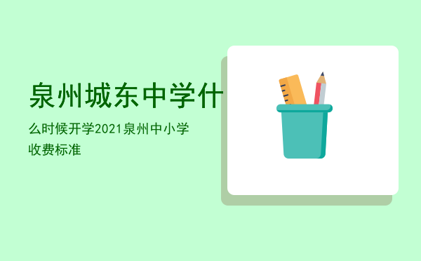 泉州城东中学什么时候开学（2021泉州中小学收费标准）