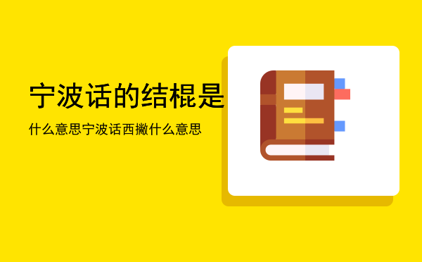 宁波话的结棍是什么意思「宁波话西撇什么意思」