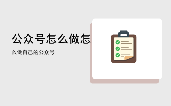 公众号怎么做，怎么做自己的公众号