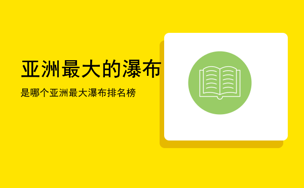 亚洲最大的瀑布是哪个，亚洲最大瀑布排名榜