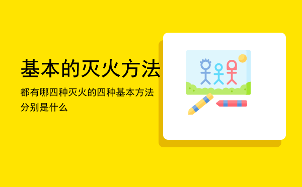 基本的灭火方法都有哪四种「灭火的四种基本方法分别是什么」