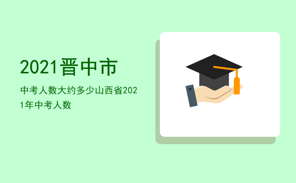 2021晋中市中考人数大约多少，山西省2021年中考人数