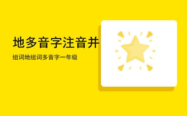 地多音字注音并组词（地组词多音字一年级）