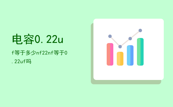 电容0.22uf等于多少nf（22nf等于0.22uf吗）