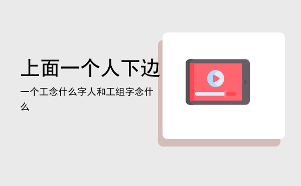 上面一个人下边一个工念什么字（人和工组字念什么）