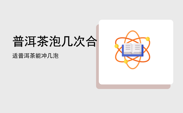 普洱茶泡几次合适「普洱茶能冲几泡」