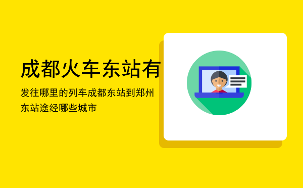 成都火车东站有发往哪里的列车「成都东站到郑州东站途经哪些城市」