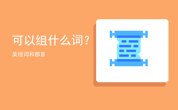 可以组什么词？，吴组词和部首