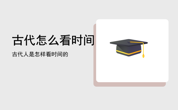 古代怎么看时间「古代人是怎样看时间的」