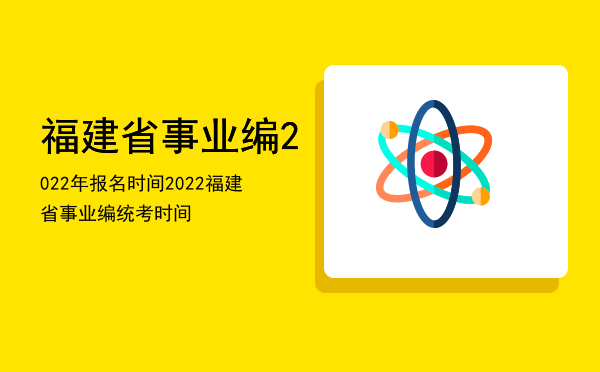 福建省事业编2022年报名时间（2022福建省事业编统考时间）