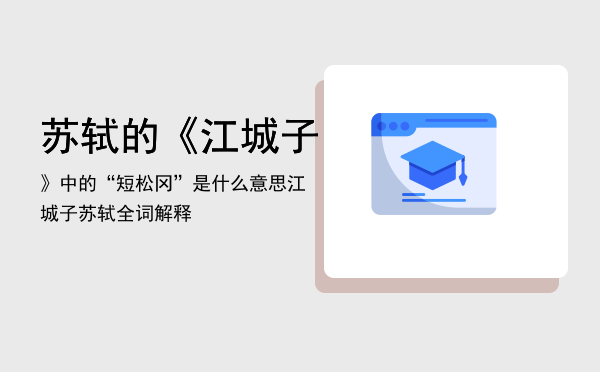 苏轼的《江城子》中的“短松冈”是什么意思「江城子苏轼全词解释」