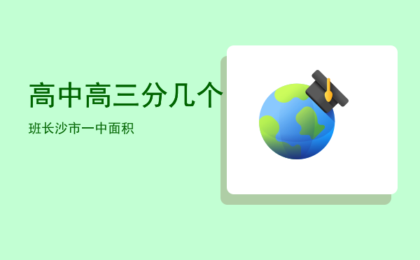 高中高三分几个班「长沙市一中面积」