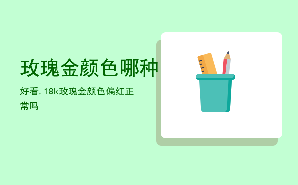 玫瑰金颜色哪种好看,18k玫瑰金颜色偏红正常吗