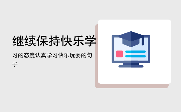 继续保持快乐学习的态度，认真学习快乐玩耍的句子