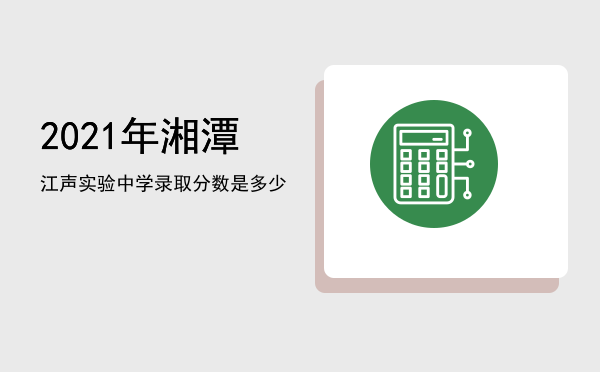 2021年湘潭江声实验中学录取分数是多少（）