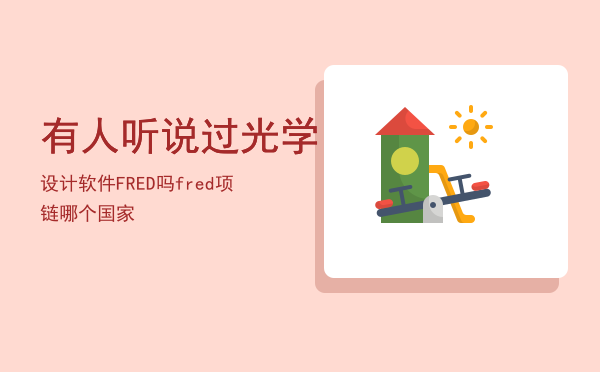 有人听说过光学设计软件FRED吗（fred项链哪个国家）