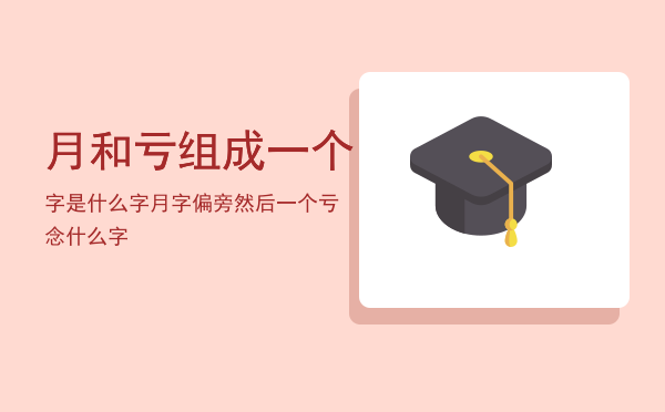 月和亏组成一个字是什么字「月字偏旁然后一个亏念什么字」