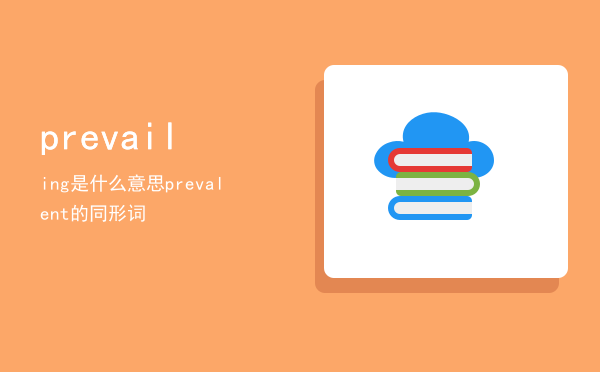 prevailing是什么意思（prevalent的同形词）