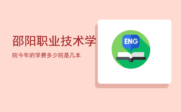 邵阳职业技术学院今年的学费多少（邵阳职业技术学院是几本）