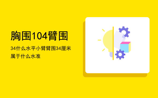 胸围104臂围34什么水平「小臂臂围34厘米属于什么水准」