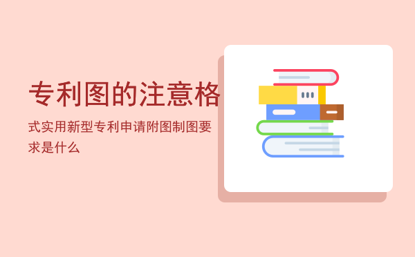 专利图的注意格式「实用新型专利申请附图制图要求是什么」