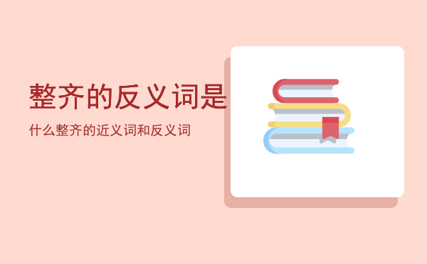 整齐的反义词是什么「整齐的近义词和反义词」