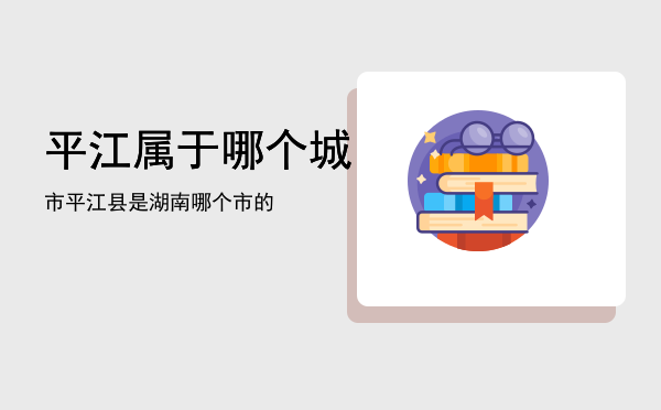 平江属于哪个城市「平江县是湖南哪个市的」