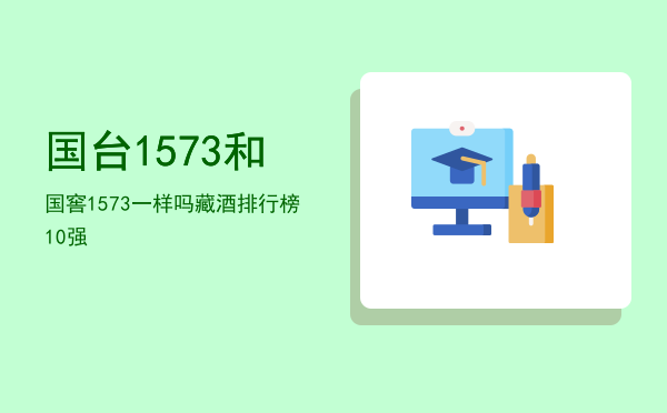 国台1573和国窖1573一样吗「藏酒排行榜10强」