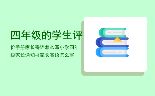 四年级的学生评价手册家长寄语怎么写「小学四年级家长通知书家长寄语怎么写」