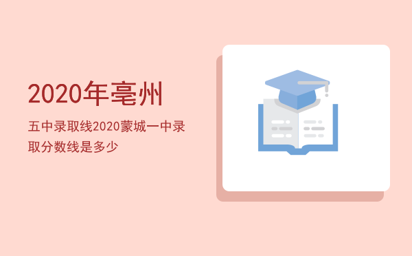 2020年亳州五中录取线「2020蒙城一中录取分数线是多少」