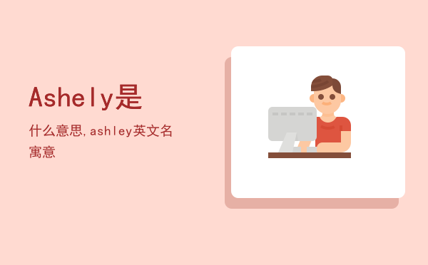 Ashely是什么意思,ashley英文名寓意-八桂考试