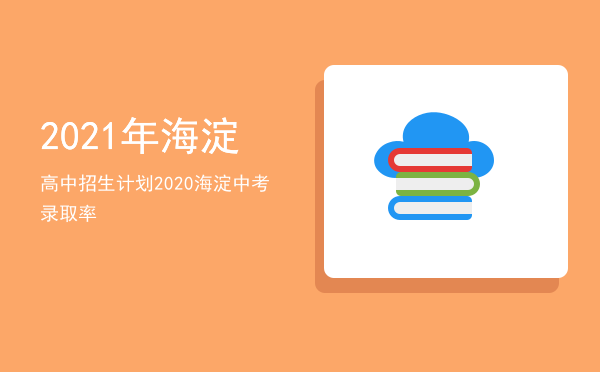 2021年海淀高中招生计划「2020海淀中考录取率」