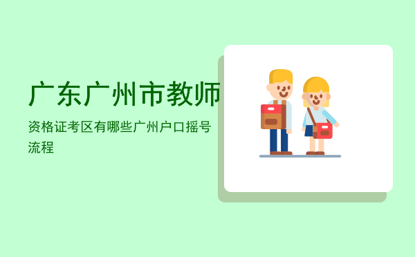 广东广州市教师资格证考区有哪些「广州户口摇号流程」