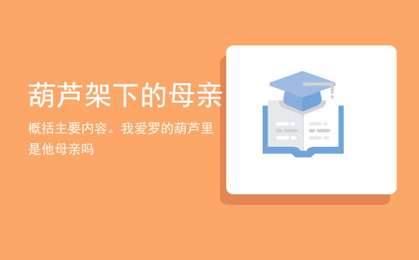 葫芦架下的母亲概括主要内容。「我爱罗的葫芦里是他母亲吗」