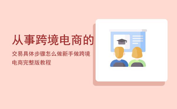 从事跨境电商的交易具体步骤怎么做（新手做跨境电商完整版教程）