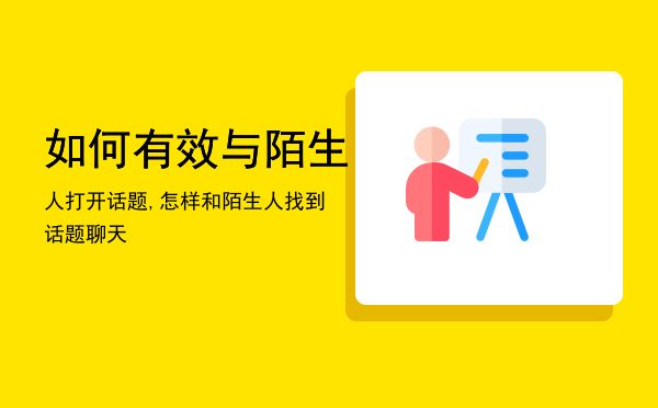 如何有效与陌生人打开话题,怎样和陌生人找到话题聊天