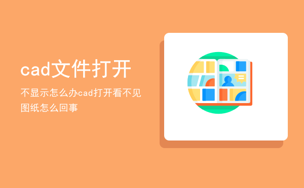 cad文件打开不显示怎么办，cad打开看不见图纸怎么回事