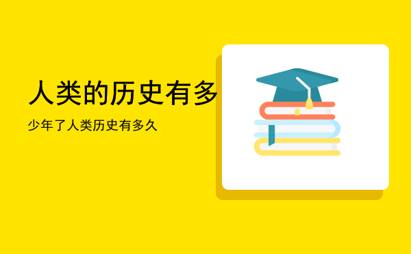 人类的历史有多少年了「人类历史有多久」