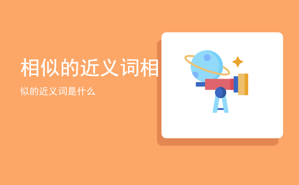 相似的近义词（相似的近义词是什么）