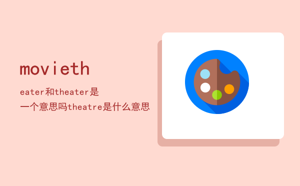 movie theater 和 theater 是一个意思吗「theatre是什么意思」