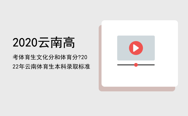 2020云南高考体育生文化分和体育分?，2022年云南体育生本科录取标准