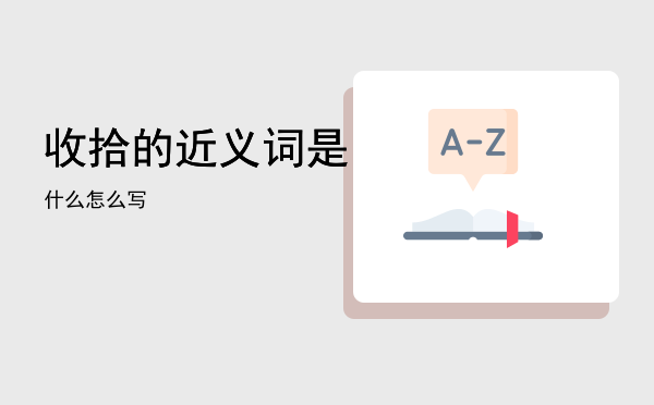 收拾的近义词是什么「收拾的近义词是怎么写」