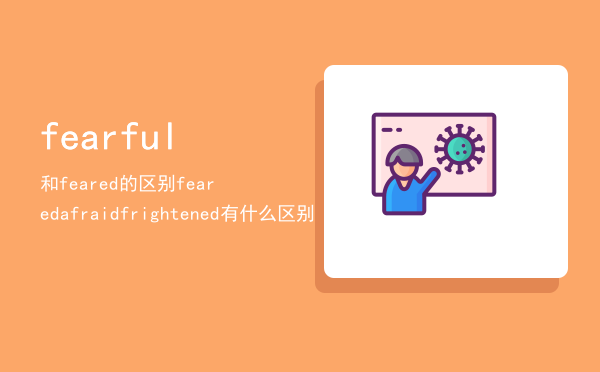 fearful和feared的区别「feared afraid frightened有什么区别」