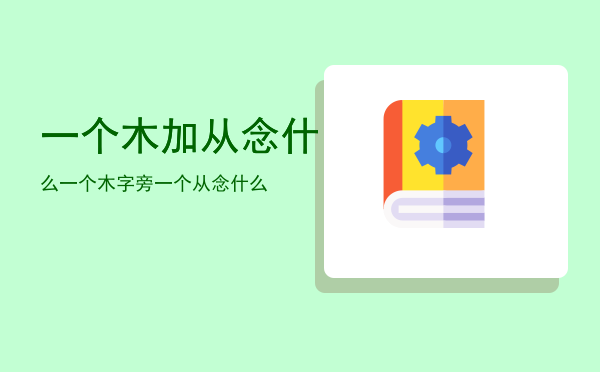 一个木加从念什么「一个木字旁一个从念什么」